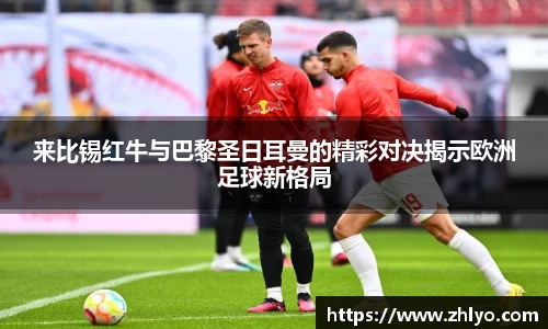 来比锡红牛与巴黎圣日耳曼的精彩对决揭示欧洲足球新格局