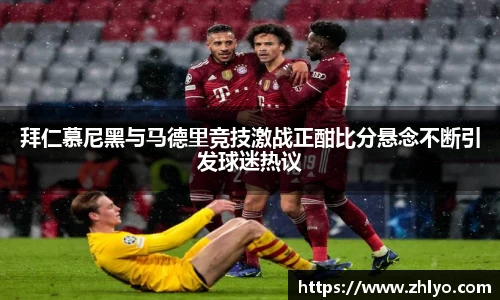 拜仁慕尼黑与马德里竞技激战正酣比分悬念不断引发球迷热议