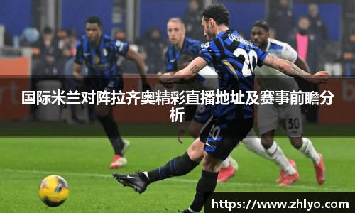 国际米兰对阵拉齐奥精彩直播地址及赛事前瞻分析