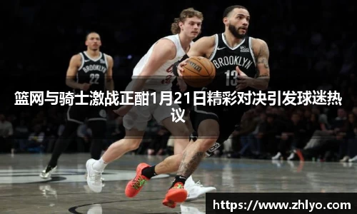篮网与骑士激战正酣1月21日精彩对决引发球迷热议