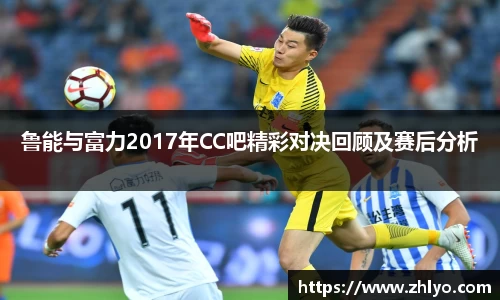 鲁能与富力2017年CC吧精彩对决回顾及赛后分析