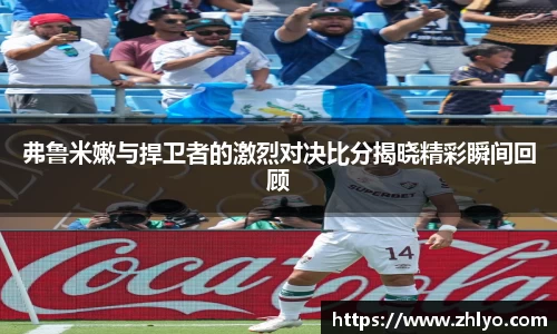 弗鲁米嫩与捍卫者的激烈对决比分揭晓精彩瞬间回顾